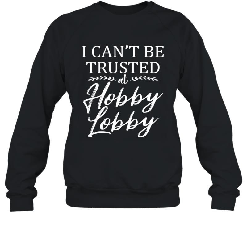 I Can_T Be Trusted At Hobby Lobby Funny Shirt Sweatshirt