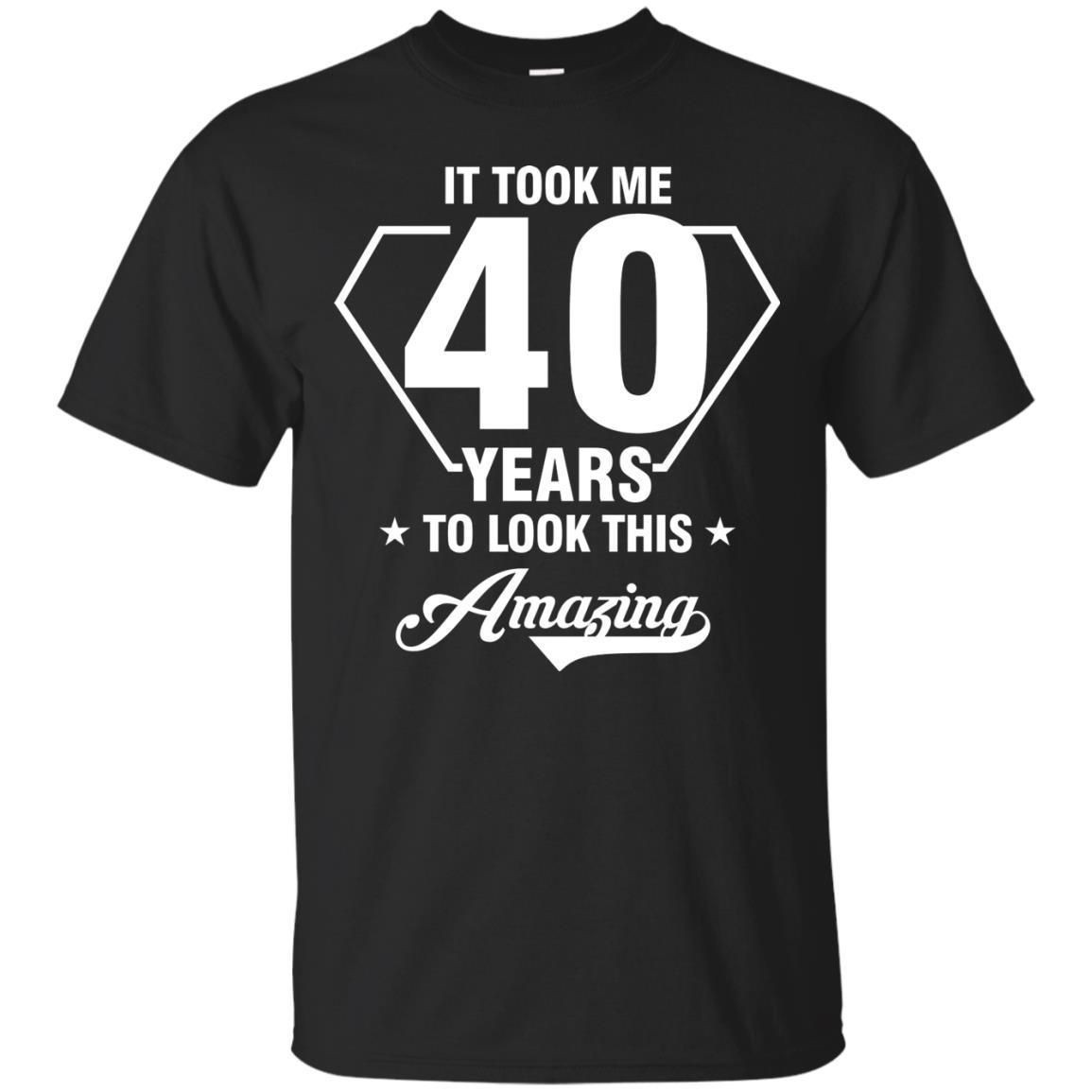 It Took Me 40 Years To Look This Amazing 40Th Birthday Shirt ...